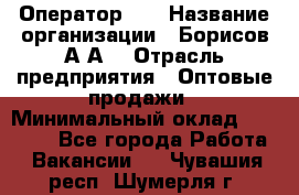 Оператор 1C › Название организации ­ Борисов А.А. › Отрасль предприятия ­ Оптовые продажи › Минимальный оклад ­ 25 000 - Все города Работа » Вакансии   . Чувашия респ.,Шумерля г.